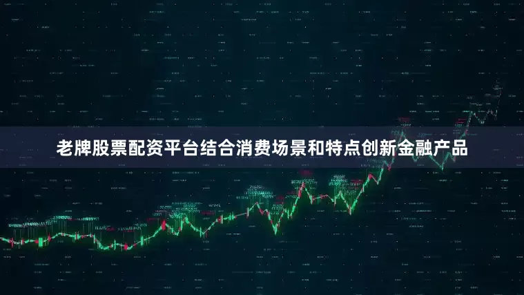 老牌股票配资平台结合消费场景和特点创新金融产品