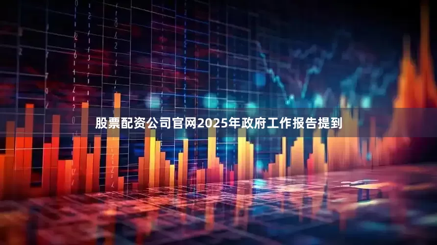 股票配资公司官网2025年政府工作报告提到