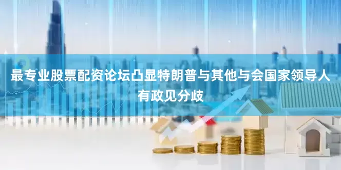 最专业股票配资论坛凸显特朗普与其他与会国家领导人有政见分歧