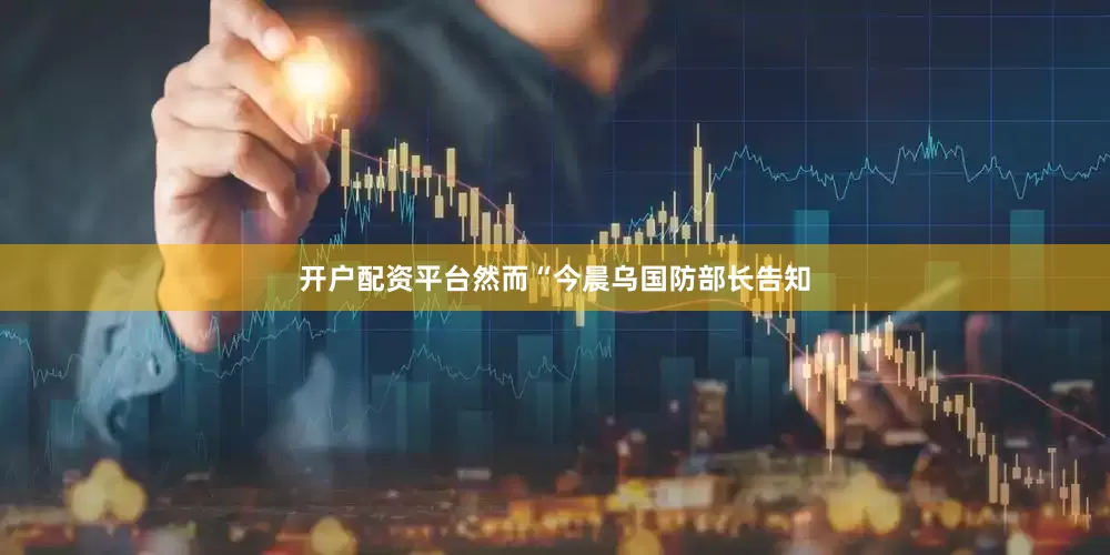 开户配资平台然而“今晨乌国防部长告知